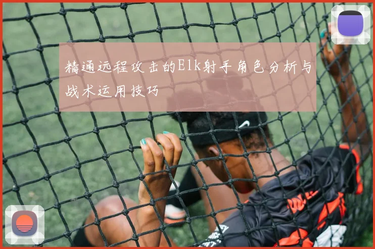精通远程攻击的Elk射手角色分析与战术运用技巧