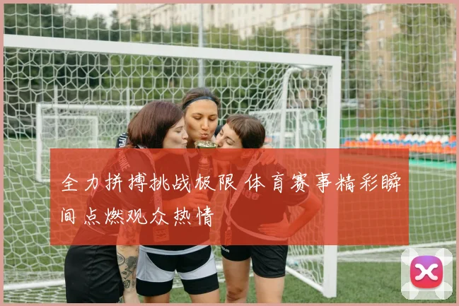 全力拼搏挑战极限 体育赛事精彩瞬间点燃观众热情
