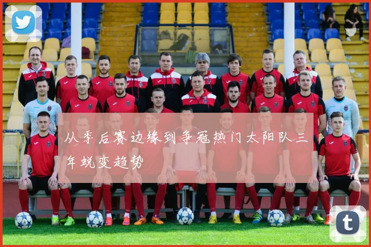 从季后赛边缘到争冠热门太阳队三年蜕变趋势