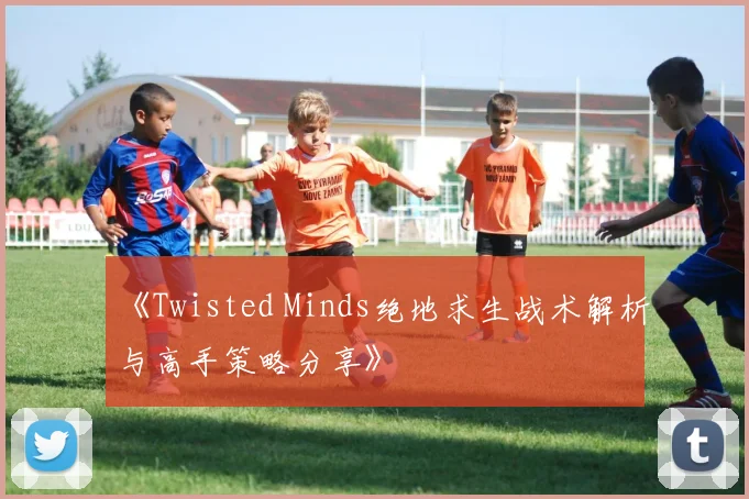 《Twisted Minds绝地求生战术解析与高手策略分享》