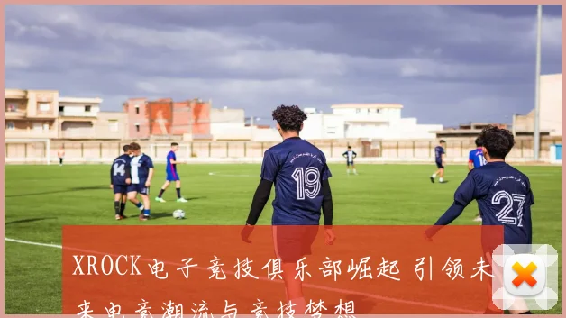 XROCK电子竞技俱乐部崛起 引领未来电竞潮流与竞技梦想