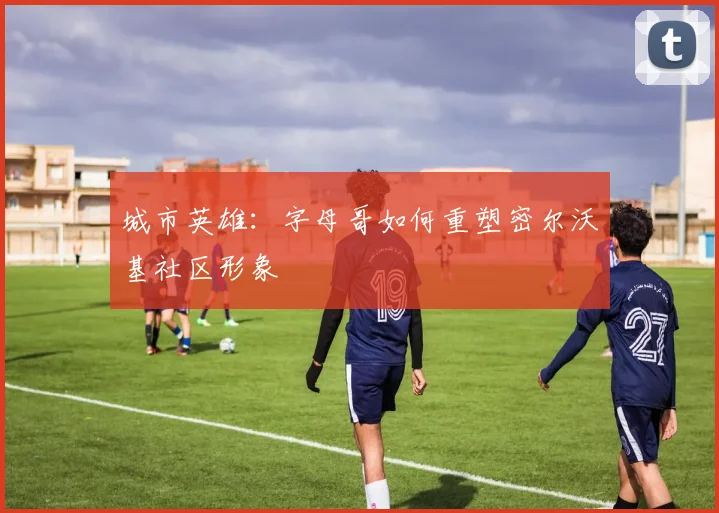 城市英雄：字母哥如何重塑密尔沃基社区形象