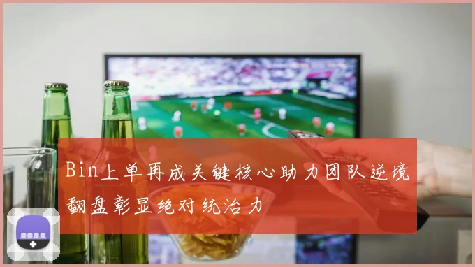 Bin上单再成关键核心助力团队逆境翻盘彰显绝对统治力