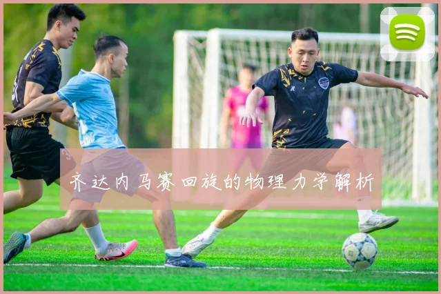 齐达内马赛回旋的物理力学解析