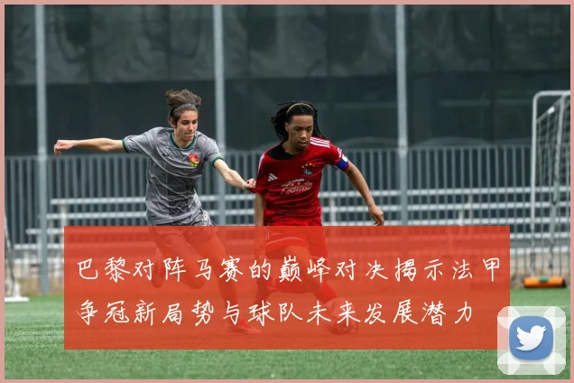 巴黎对阵马赛的巅峰对决揭示法甲争冠新局势与球队未来发展潜力