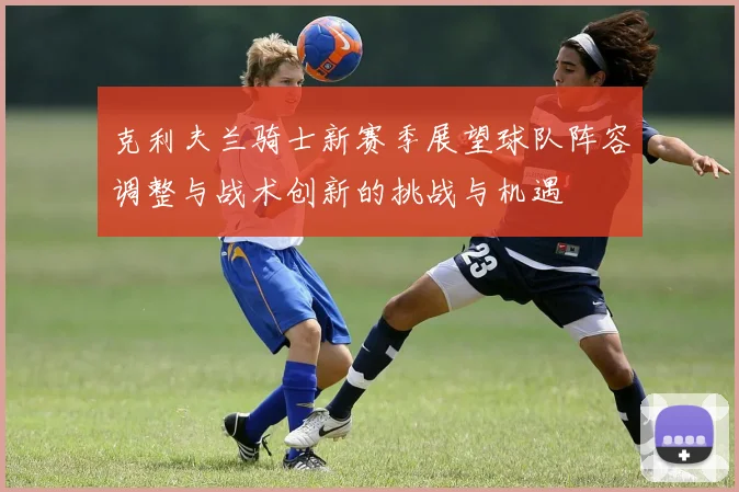 克利夫兰骑士新赛季展望球队阵容调整与战术创新的挑战与机遇