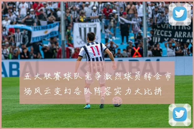 五大联赛球队竞争激烈球员转会市场风云变幻各队阵容实力大比拼