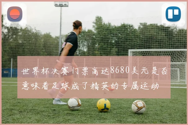 世界杯决赛门票高达8680美元是否意味着足球成了精英的专属运动