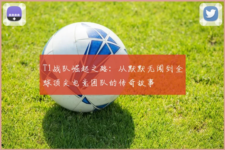 T1战队崛起之路：从默默无闻到全球顶尖电竞团队的传奇故事