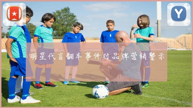 明星代言翻车事件对品牌营销警示