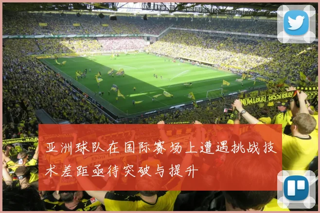 亚洲球队在国际赛场上遭遇挑战技术差距亟待突破与提升