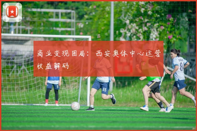 商业变现困局：西安奥体中心运营收益解码