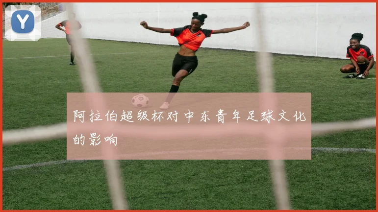 阿拉伯超级杯对中东青年足球文化的影响