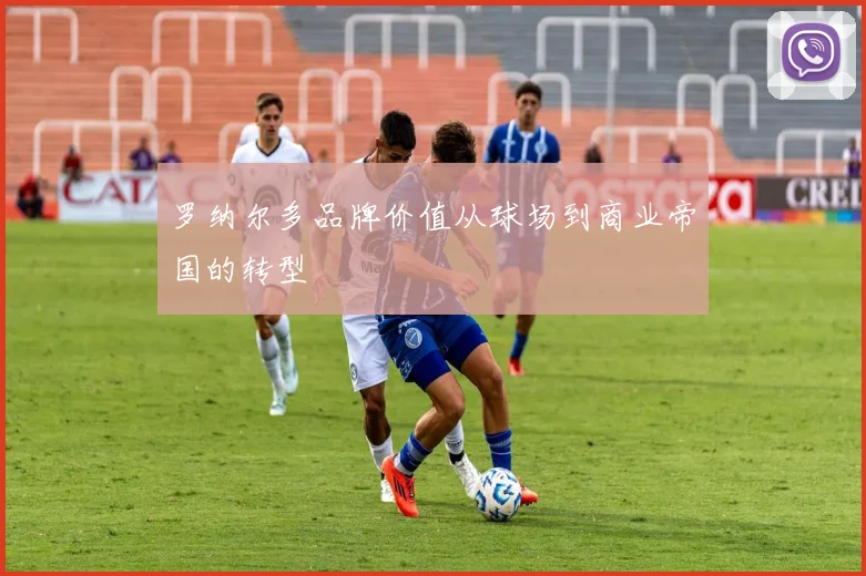 罗纳尔多品牌价值从球场到商业帝国的转型