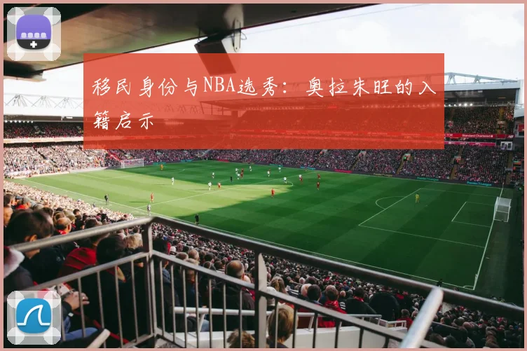 移民身份与NBA选秀：奥拉朱旺的入籍启示