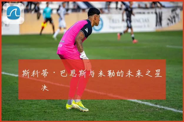 斯科蒂·巴恩斯与米勒的未来之星对决