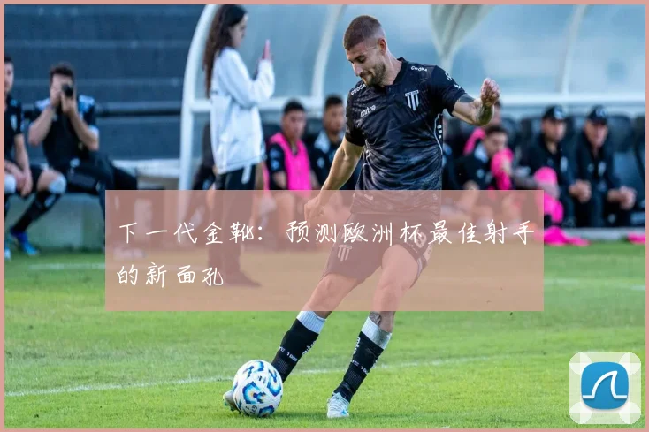 下一代金靴：预测欧洲杯最佳射手的新面孔