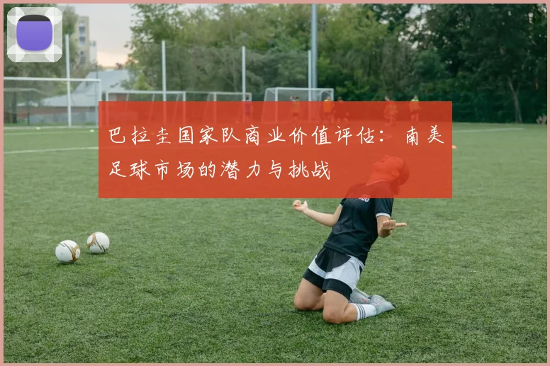 巴拉圭国家队商业价值评估：南美足球市场的潜力与挑战