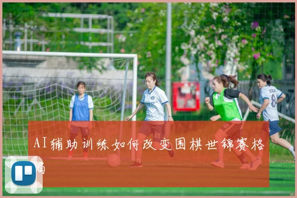 AI辅助训练如何改变围棋世锦赛格局