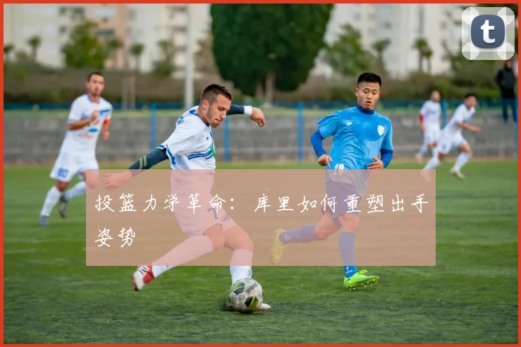 投篮力学革命：库里如何重塑出手姿势
