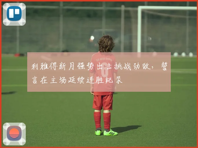 利雅得新月强势出击挑战劲敌，誓言在主场延续连胜纪录
