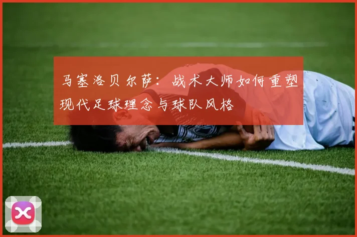 马塞洛贝尔萨：战术大师如何重塑现代足球理念与球队风格